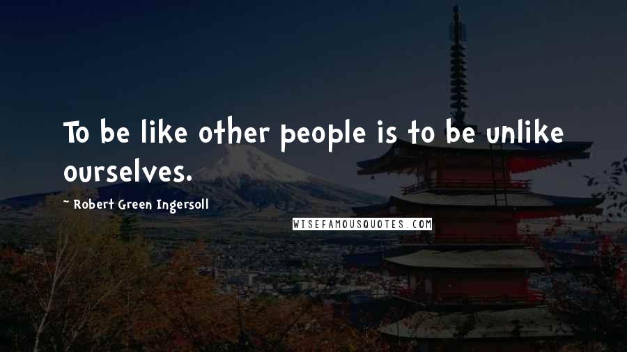 Robert Green Ingersoll Quotes: To be like other people is to be unlike ourselves.