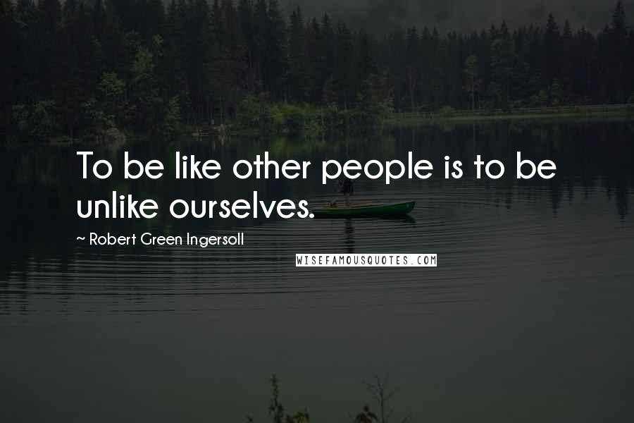 Robert Green Ingersoll Quotes: To be like other people is to be unlike ourselves.