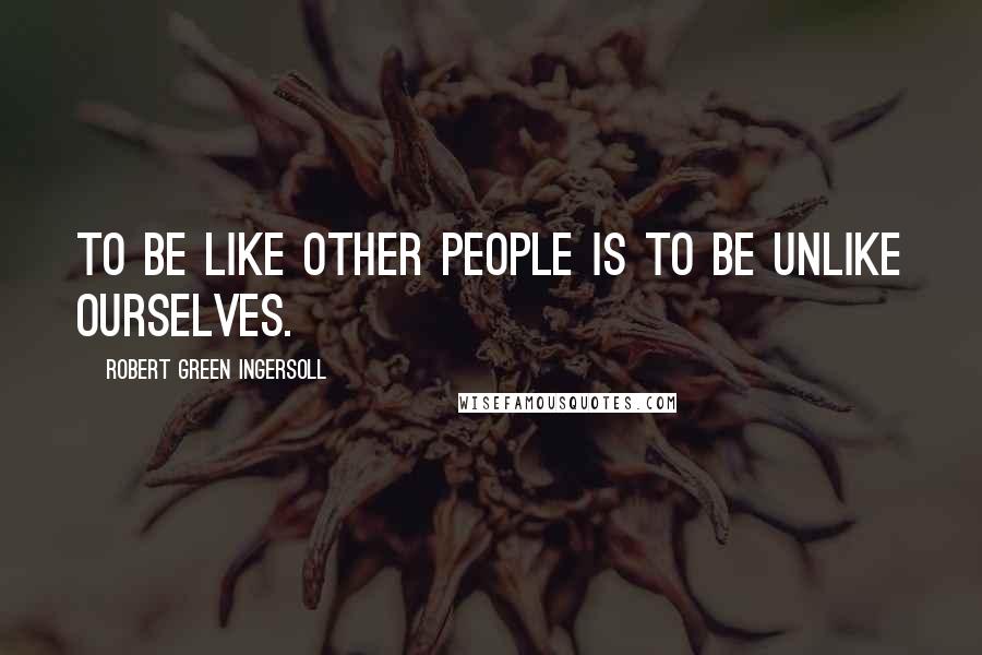 Robert Green Ingersoll Quotes: To be like other people is to be unlike ourselves.