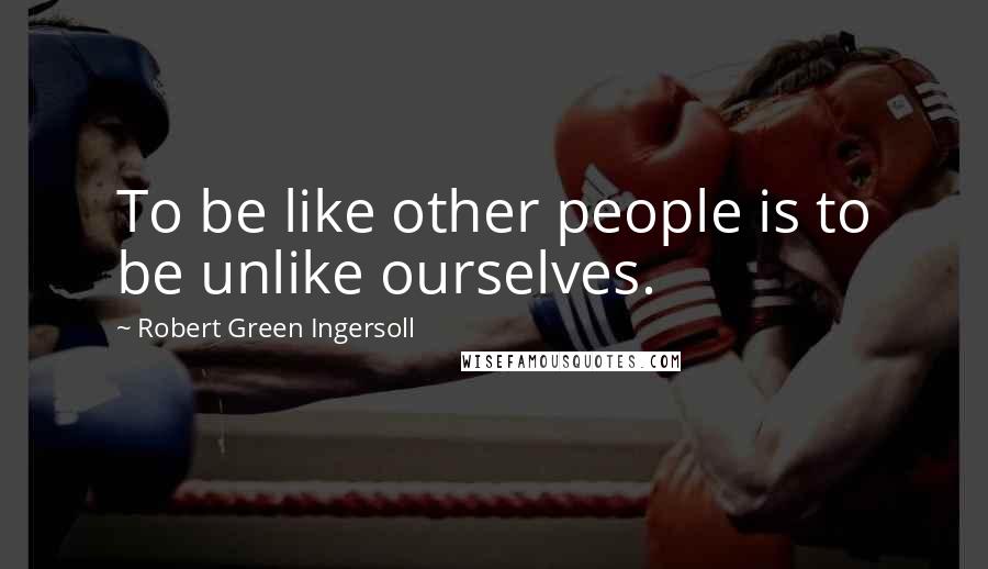 Robert Green Ingersoll Quotes: To be like other people is to be unlike ourselves.