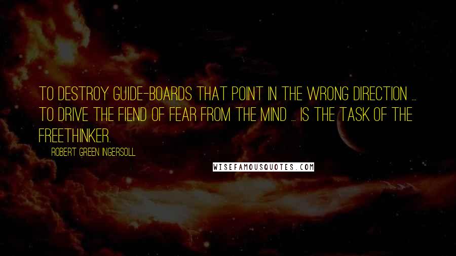 Robert Green Ingersoll Quotes: To destroy guide-boards that point in the wrong direction ... to drive the fiend of fear from the mind ... is the task of the Freethinker.