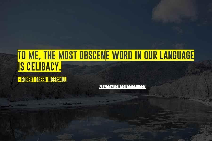 Robert Green Ingersoll Quotes: To me, the most obscene word in our language is celibacy.