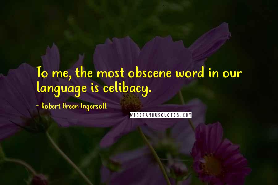 Robert Green Ingersoll Quotes: To me, the most obscene word in our language is celibacy.