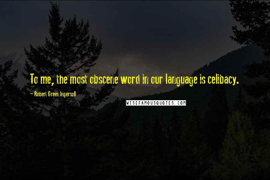 Robert Green Ingersoll Quotes: To me, the most obscene word in our language is celibacy.
