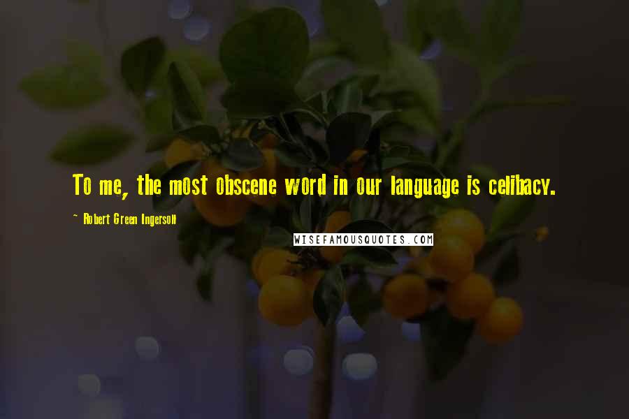 Robert Green Ingersoll Quotes: To me, the most obscene word in our language is celibacy.