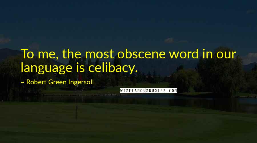 Robert Green Ingersoll Quotes: To me, the most obscene word in our language is celibacy.