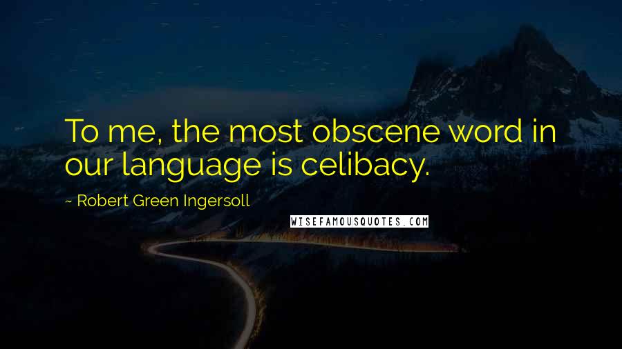 Robert Green Ingersoll Quotes: To me, the most obscene word in our language is celibacy.