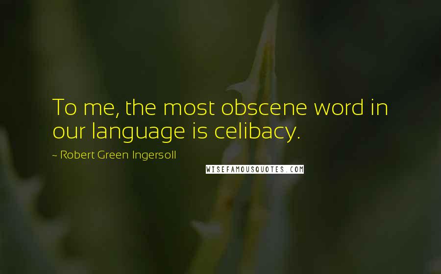 Robert Green Ingersoll Quotes: To me, the most obscene word in our language is celibacy.