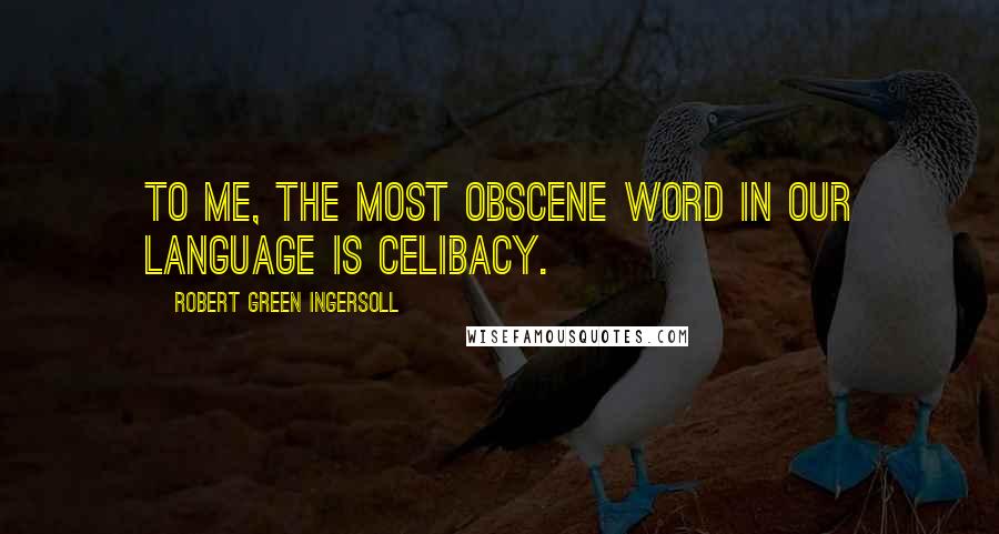 Robert Green Ingersoll Quotes: To me, the most obscene word in our language is celibacy.