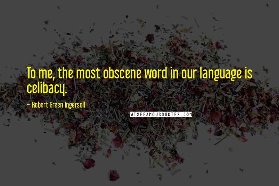 Robert Green Ingersoll Quotes: To me, the most obscene word in our language is celibacy.
