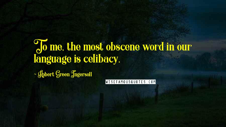 Robert Green Ingersoll Quotes: To me, the most obscene word in our language is celibacy.