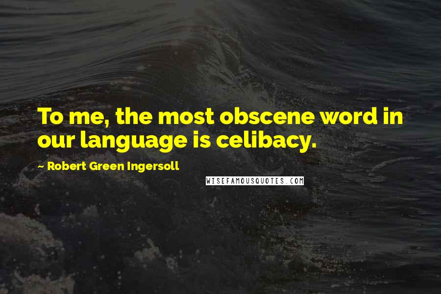 Robert Green Ingersoll Quotes: To me, the most obscene word in our language is celibacy.