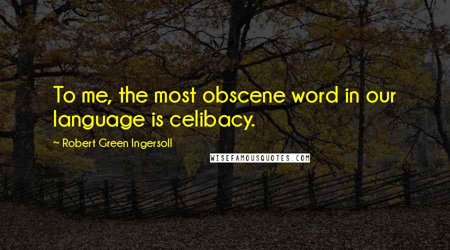 Robert Green Ingersoll Quotes: To me, the most obscene word in our language is celibacy.