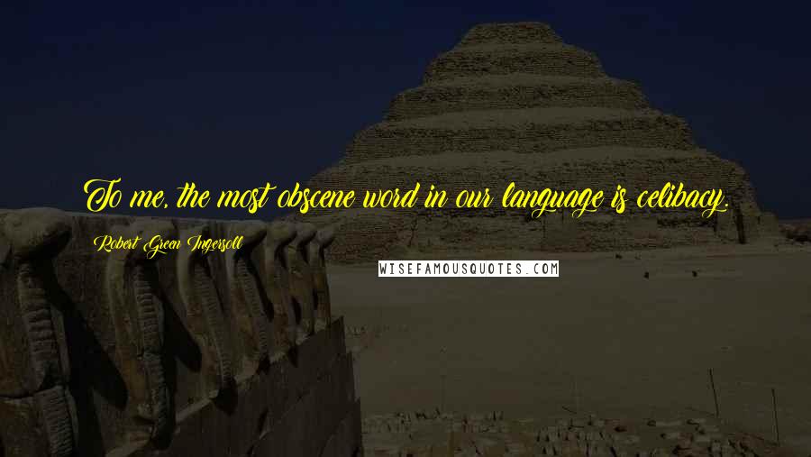 Robert Green Ingersoll Quotes: To me, the most obscene word in our language is celibacy.