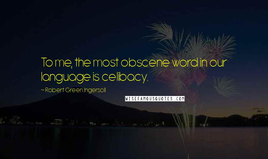 Robert Green Ingersoll Quotes: To me, the most obscene word in our language is celibacy.