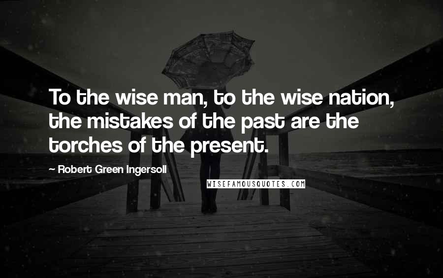 Robert Green Ingersoll Quotes: To the wise man, to the wise nation, the mistakes of the past are the torches of the present.