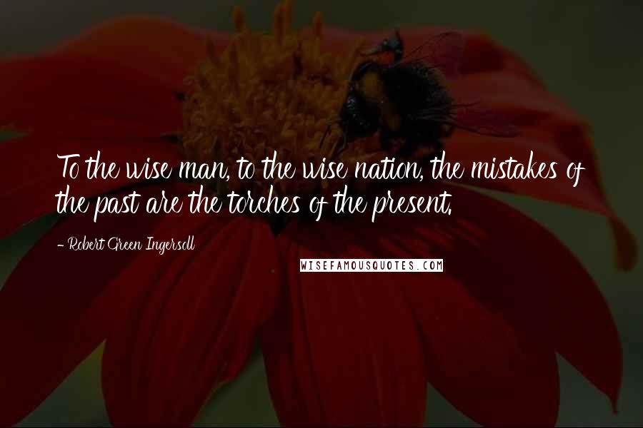 Robert Green Ingersoll Quotes: To the wise man, to the wise nation, the mistakes of the past are the torches of the present.