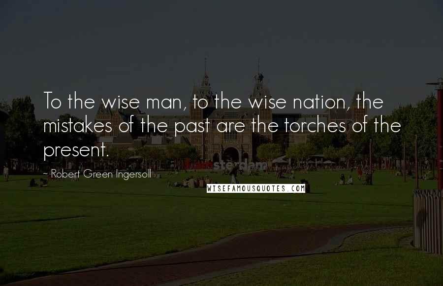 Robert Green Ingersoll Quotes: To the wise man, to the wise nation, the mistakes of the past are the torches of the present.