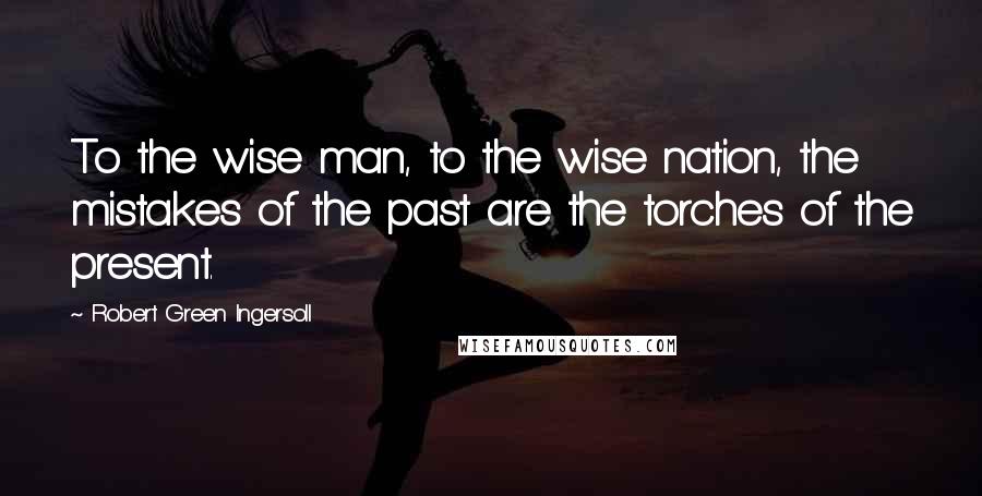 Robert Green Ingersoll Quotes: To the wise man, to the wise nation, the mistakes of the past are the torches of the present.