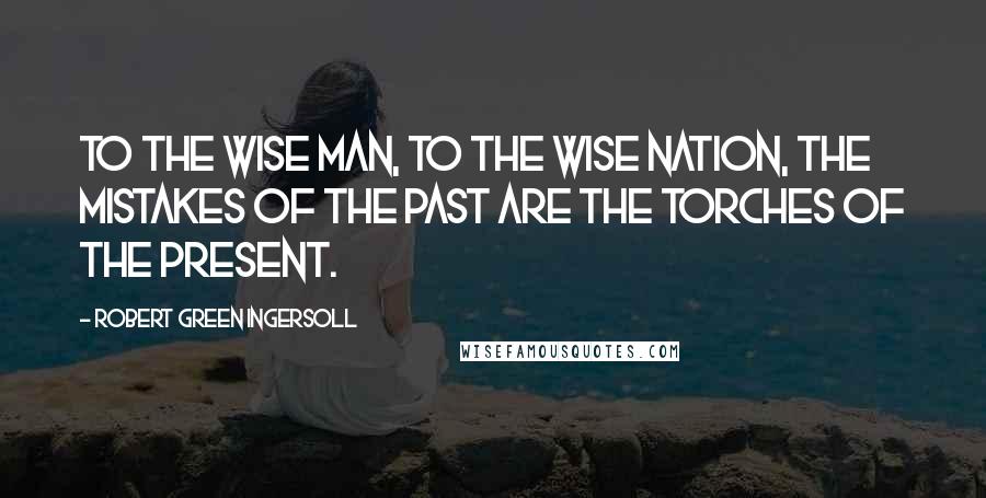 Robert Green Ingersoll Quotes: To the wise man, to the wise nation, the mistakes of the past are the torches of the present.