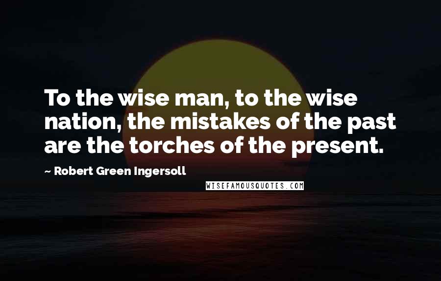 Robert Green Ingersoll Quotes: To the wise man, to the wise nation, the mistakes of the past are the torches of the present.
