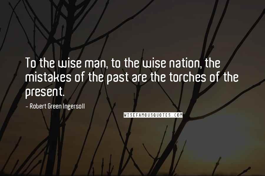 Robert Green Ingersoll Quotes: To the wise man, to the wise nation, the mistakes of the past are the torches of the present.