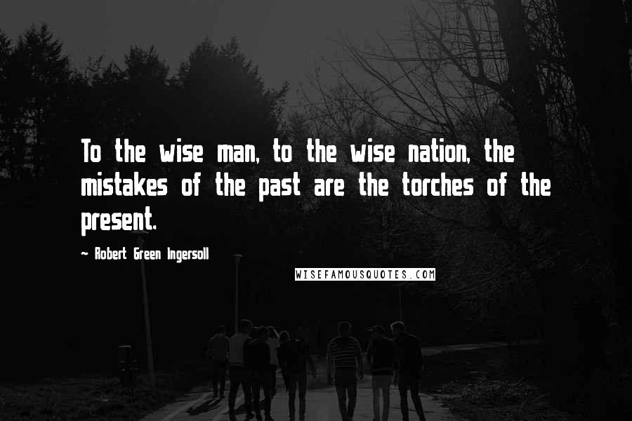 Robert Green Ingersoll Quotes: To the wise man, to the wise nation, the mistakes of the past are the torches of the present.