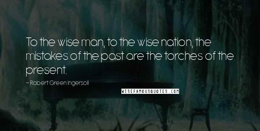 Robert Green Ingersoll Quotes: To the wise man, to the wise nation, the mistakes of the past are the torches of the present.