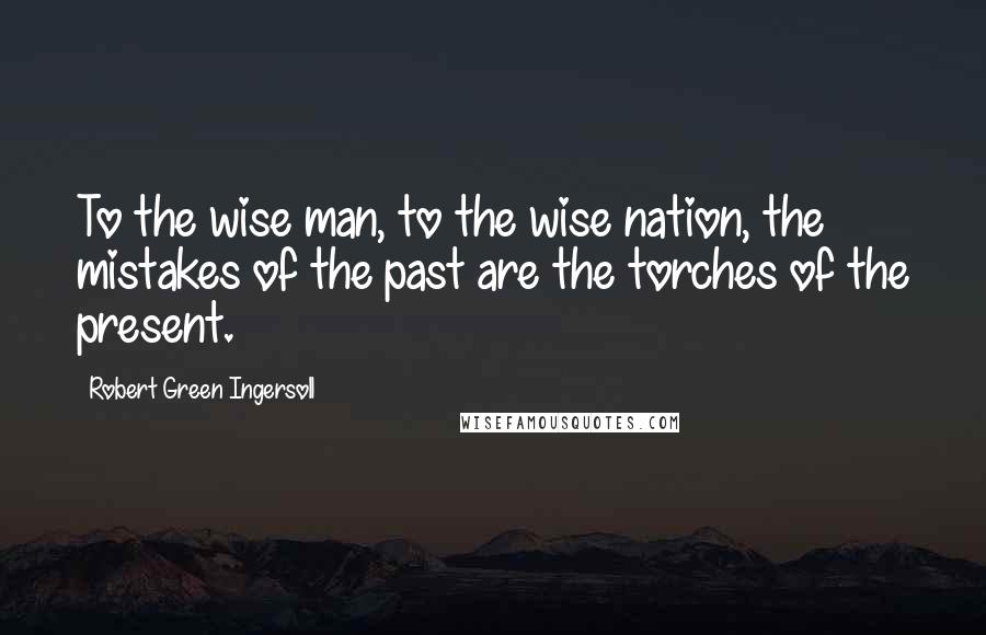 Robert Green Ingersoll Quotes: To the wise man, to the wise nation, the mistakes of the past are the torches of the present.