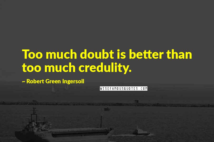 Robert Green Ingersoll Quotes: Too much doubt is better than too much credulity.