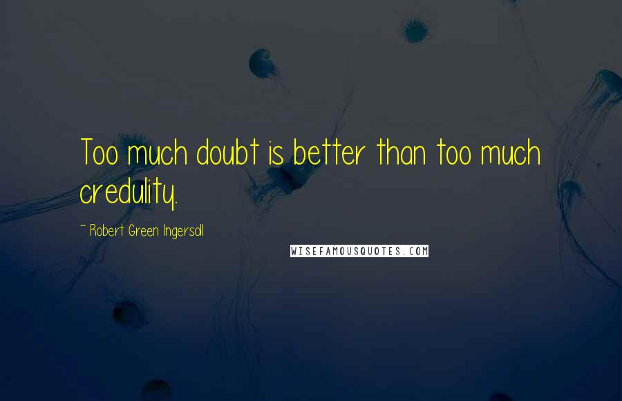 Robert Green Ingersoll Quotes: Too much doubt is better than too much credulity.