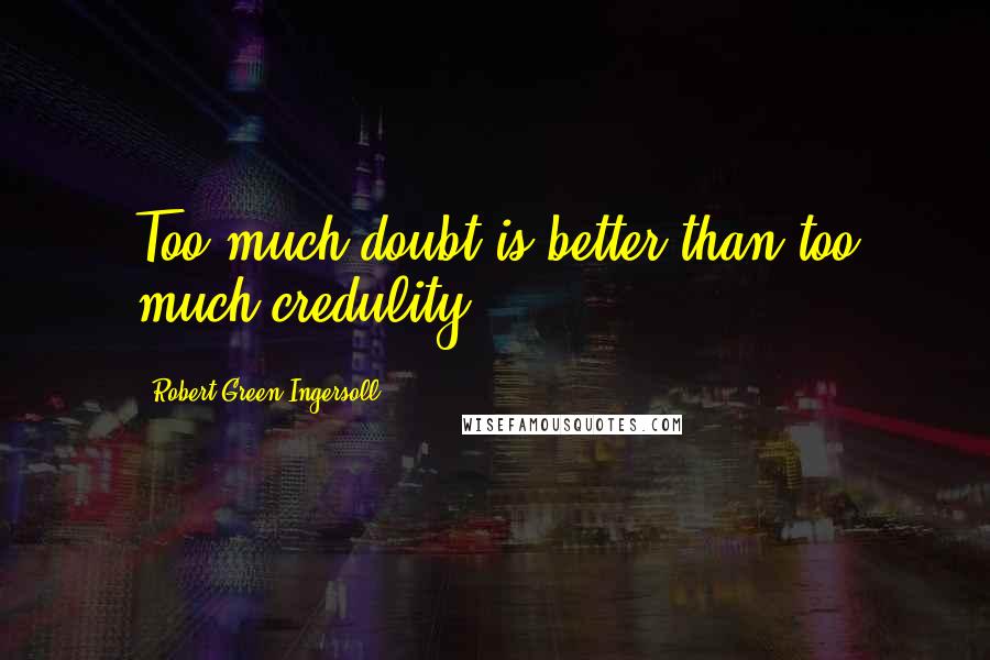 Robert Green Ingersoll Quotes: Too much doubt is better than too much credulity.