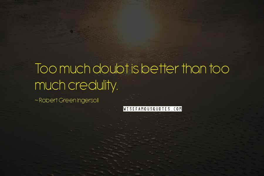 Robert Green Ingersoll Quotes: Too much doubt is better than too much credulity.