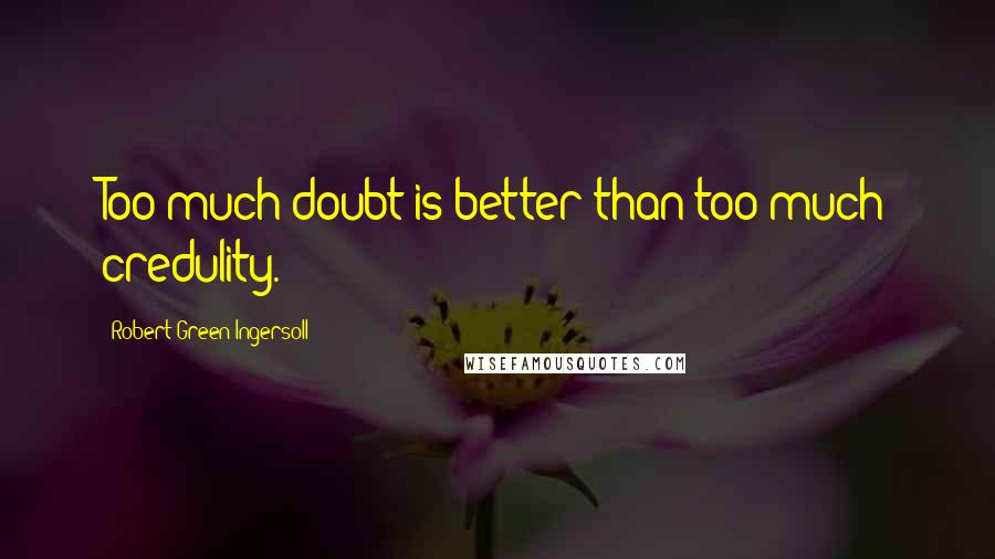 Robert Green Ingersoll Quotes: Too much doubt is better than too much credulity.