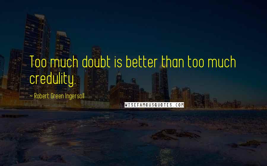 Robert Green Ingersoll Quotes: Too much doubt is better than too much credulity.