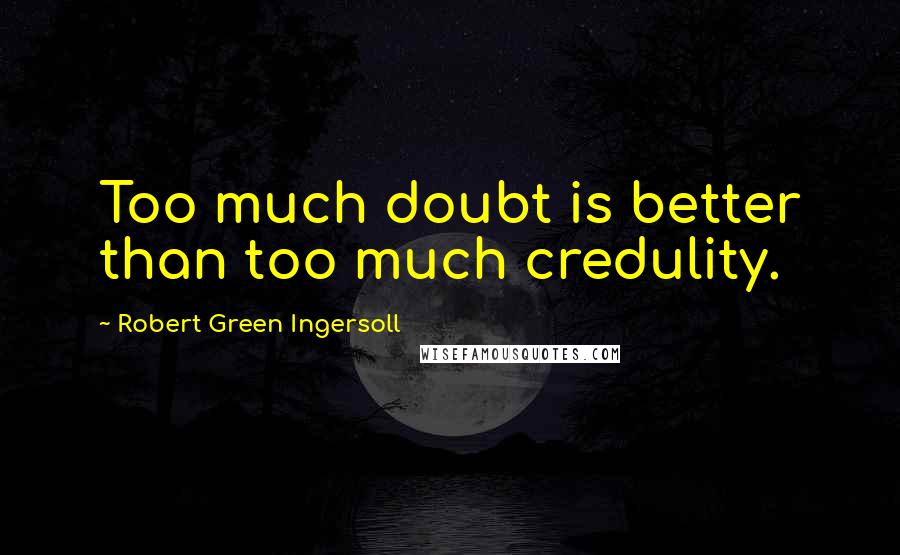 Robert Green Ingersoll Quotes: Too much doubt is better than too much credulity.