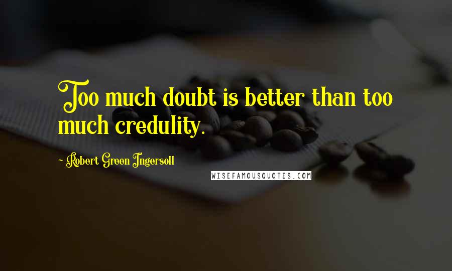 Robert Green Ingersoll Quotes: Too much doubt is better than too much credulity.
