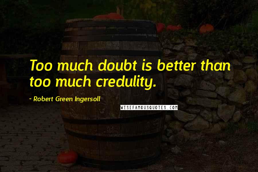 Robert Green Ingersoll Quotes: Too much doubt is better than too much credulity.
