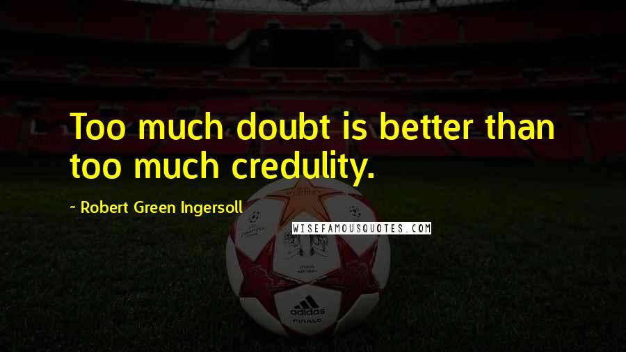 Robert Green Ingersoll Quotes: Too much doubt is better than too much credulity.