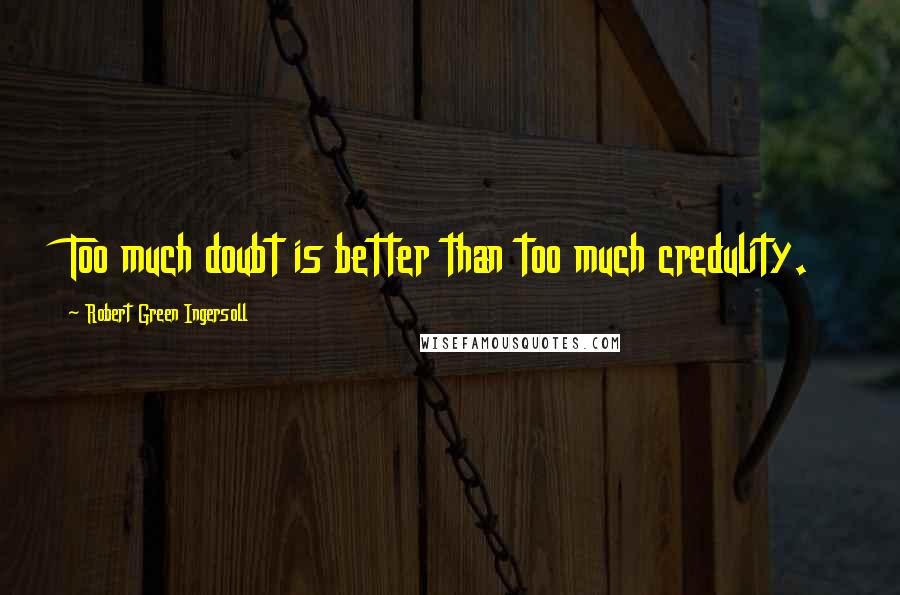 Robert Green Ingersoll Quotes: Too much doubt is better than too much credulity.
