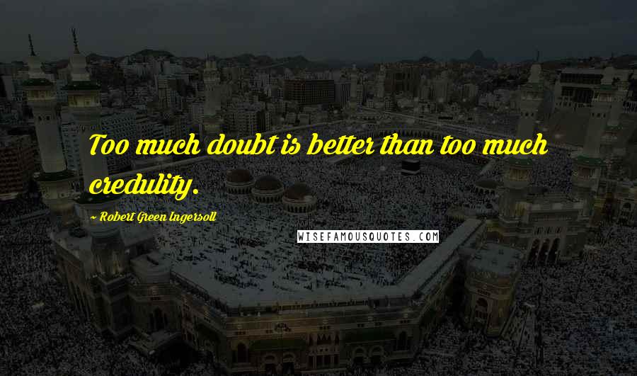 Robert Green Ingersoll Quotes: Too much doubt is better than too much credulity.