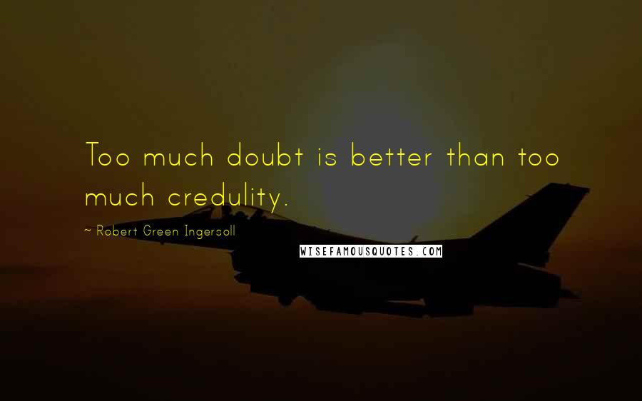 Robert Green Ingersoll Quotes: Too much doubt is better than too much credulity.