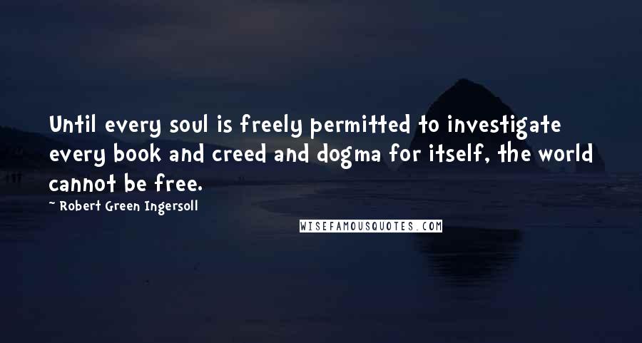 Robert Green Ingersoll Quotes: Until every soul is freely permitted to investigate every book and creed and dogma for itself, the world cannot be free.