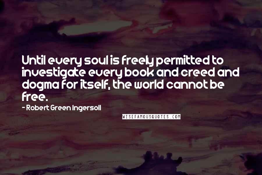 Robert Green Ingersoll Quotes: Until every soul is freely permitted to investigate every book and creed and dogma for itself, the world cannot be free.