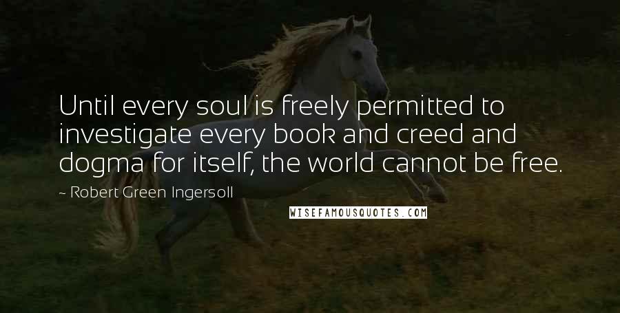 Robert Green Ingersoll Quotes: Until every soul is freely permitted to investigate every book and creed and dogma for itself, the world cannot be free.