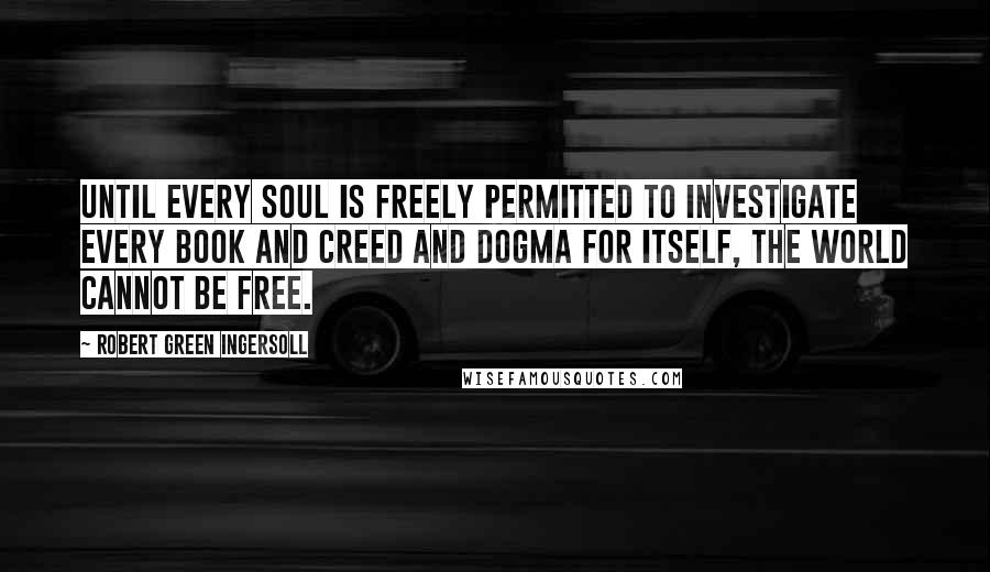 Robert Green Ingersoll Quotes: Until every soul is freely permitted to investigate every book and creed and dogma for itself, the world cannot be free.