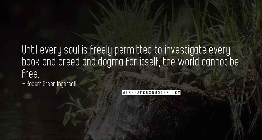 Robert Green Ingersoll Quotes: Until every soul is freely permitted to investigate every book and creed and dogma for itself, the world cannot be free.