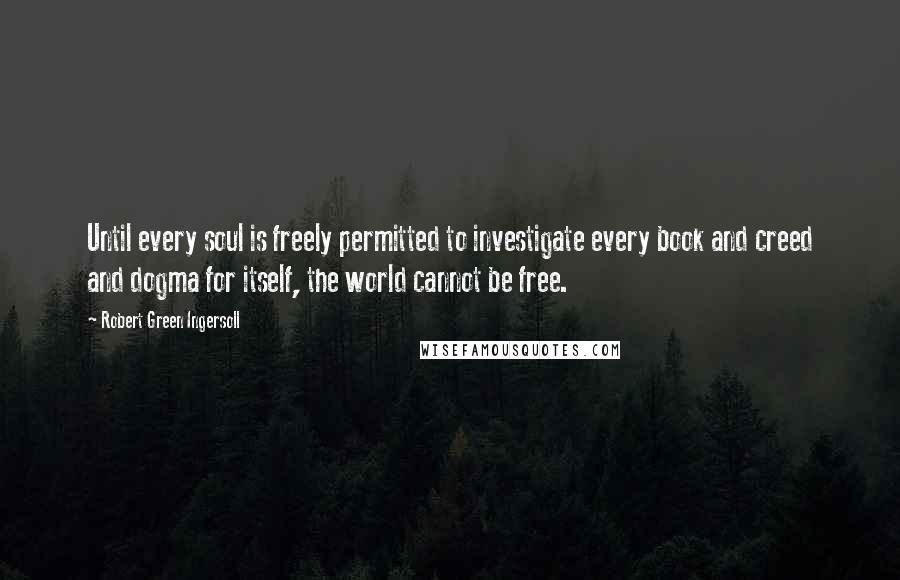 Robert Green Ingersoll Quotes: Until every soul is freely permitted to investigate every book and creed and dogma for itself, the world cannot be free.