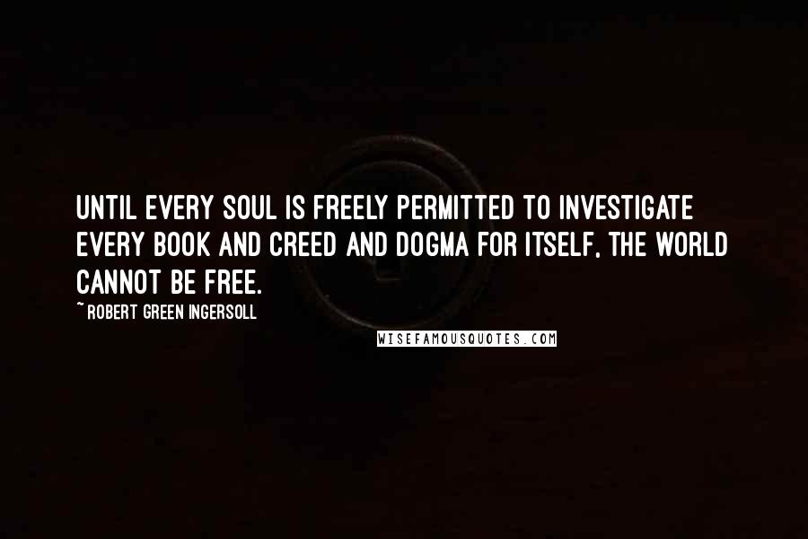 Robert Green Ingersoll Quotes: Until every soul is freely permitted to investigate every book and creed and dogma for itself, the world cannot be free.