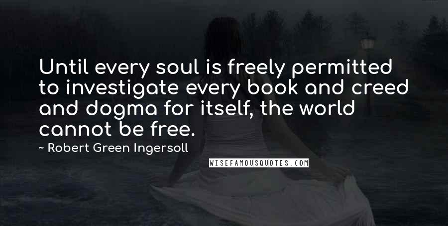 Robert Green Ingersoll Quotes: Until every soul is freely permitted to investigate every book and creed and dogma for itself, the world cannot be free.